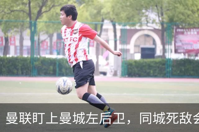曼联盯上曼城左后卫，同城死敌会放人吗？